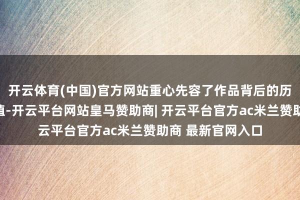 开云体育(中国)官方网站重心先容了作品背后的历史配景和艺术价值-开云平台网站皇马赞助商| 开云平台官方ac米兰赞助商 最新官网入口