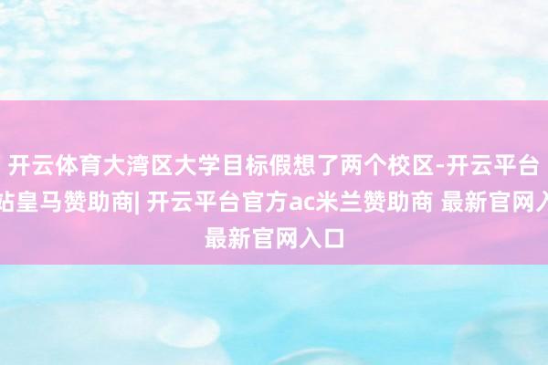开云体育大湾区大学目标假想了两个校区-开云平台网站皇马赞助商| 开云平台官方ac米兰赞助商 最新官网入口
