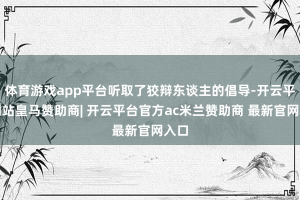 体育游戏app平台听取了狡辩东谈主的倡导-开云平台网站皇马赞助商| 开云平台官方ac米兰赞助商 最新官网入口