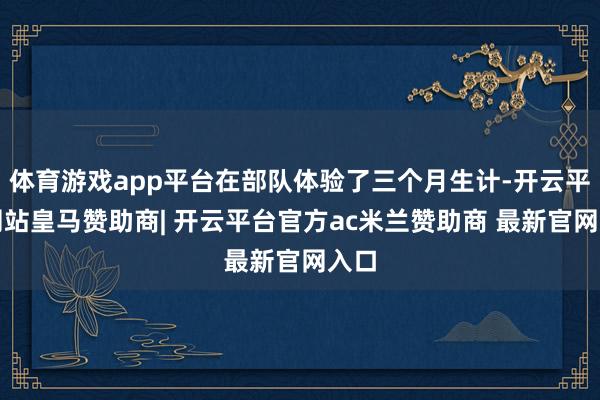 体育游戏app平台在部队体验了三个月生计-开云平台网站皇马赞助商| 开云平台官方ac米兰赞助商 最新官网入口