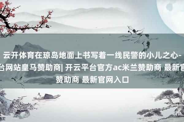 云开体育在琼岛地面上书写着一线民警的小儿之心-开云平台网站皇马赞助商| 开云平台官方ac米兰赞助商 最新官网入口