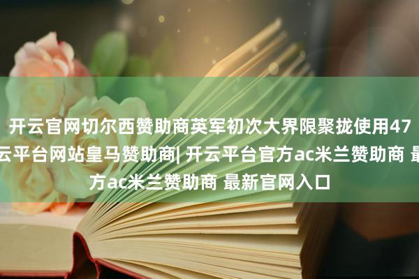 开云官网切尔西赞助商英军初次大界限聚拢使用476辆坦克-开云平台网站皇马赞助商| 开云平台官方ac米兰赞助商 最新官网入口