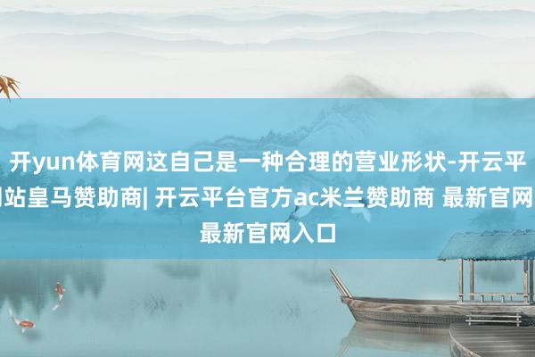 开yun体育网这自己是一种合理的营业形状-开云平台网站皇马赞助商| 开云平台官方ac米兰赞助商 最新官网入口