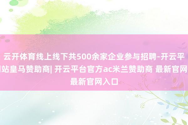 云开体育线上线下共500余家企业参与招聘-开云平台网站皇马赞助商| 开云平台官方ac米兰赞助商 最新官网入口