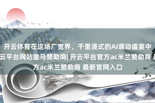 开云体育在这场广宽界、千里浸式的AI调动盛宴中研究互动-开云平台网站皇马赞助商| 开云平台官方ac米兰赞助商 最新官网入口