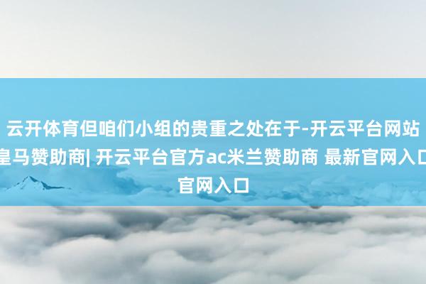 云开体育但咱们小组的贵重之处在于-开云平台网站皇马赞助商| 开云平台官方ac米兰赞助商 最新官网入口