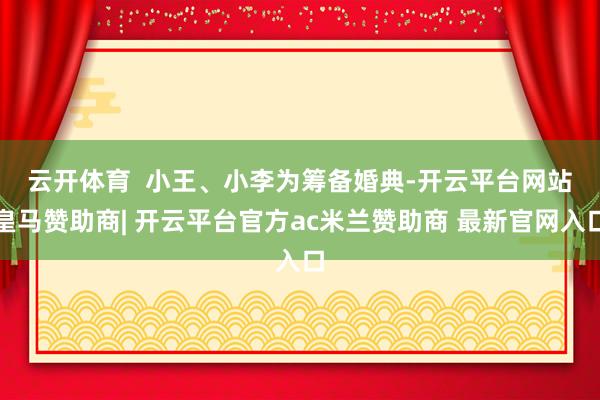 云开体育  　　小王、小李为筹备婚典-开云平台网站皇马赞助商| 开云平台官方ac米兰赞助商 最新官网入口