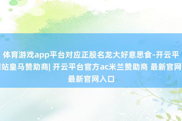 体育游戏app平台对应正股名龙大好意思食-开云平台网站皇马赞助商| 开云平台官方ac米兰赞助商 最新官网入口
