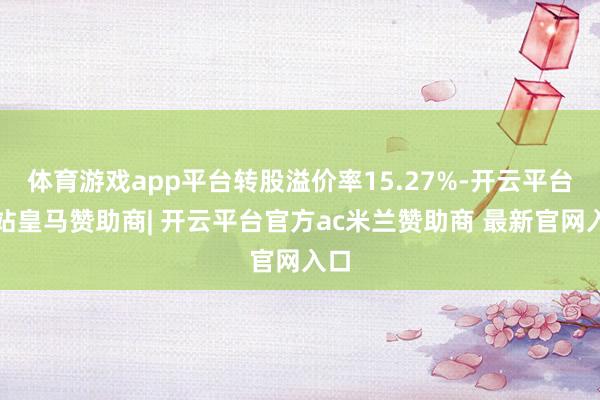 体育游戏app平台转股溢价率15.27%-开云平台网站皇马赞助商| 开云平台官方ac米兰赞助商 最新官网入口