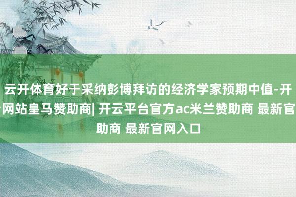 云开体育好于采纳彭博拜访的经济学家预期中值-开云平台网站皇马赞助商| 开云平台官方ac米兰赞助商 最新官网入口