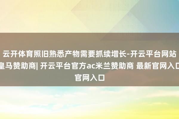 云开体育照旧熟悉产物需要抓续增长-开云平台网站皇马赞助商| 开云平台官方ac米兰赞助商 最新官网入口