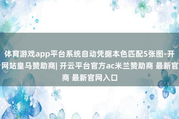 体育游戏app平台系统自动凭据本色匹配5张图-开云平台网站皇马赞助商| 开云平台官方ac米兰赞助商 最新官网入口