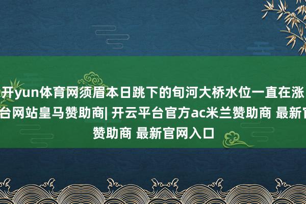 开yun体育网须眉本日跳下的旬河大桥水位一直在涨-开云平台网站皇马赞助商| 开云平台官方ac米兰赞助商 最新官网入口