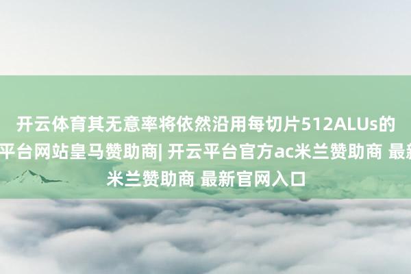 开云体育其无意率将依然沿用每切片512ALUs的成就-开云平台网站皇马赞助商| 开云平台官方ac米兰赞助商 最新官网入口
