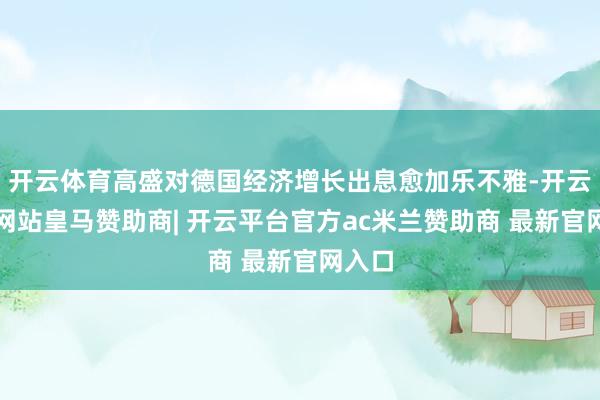 开云体育高盛对德国经济增长出息愈加乐不雅-开云平台网站皇马赞助商| 开云平台官方ac米兰赞助商 最新官网入口