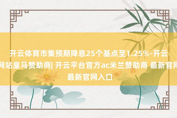 开云体育市集预期降息25个基点至1.25%-开云平台网站皇马赞助商| 开云平台官方ac米兰赞助商 最新官网入口