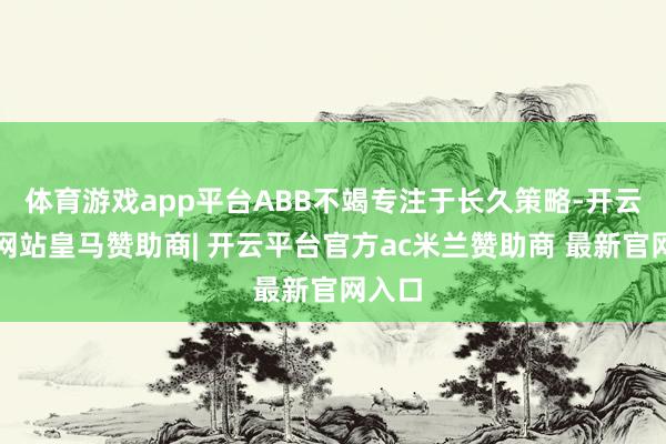 体育游戏app平台ABB不竭专注于长久策略-开云平台网站皇马赞助商| 开云平台官方ac米兰赞助商 最新官网入口