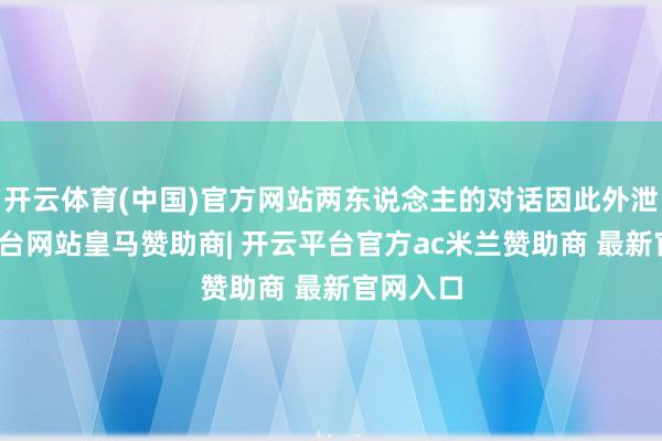 开云体育(中国)官方网站两东说念主的对话因此外泄-开云平台网站皇马赞助商| 开云平台官方ac米兰赞助商 最新官网入口