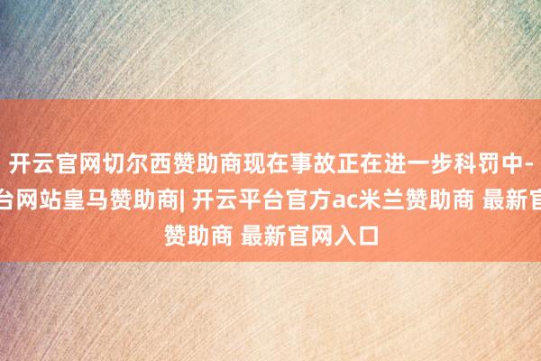 开云官网切尔西赞助商现在事故正在进一步科罚中-开云平台网站皇马赞助商| 开云平台官方ac米兰赞助商 最新官网入口
