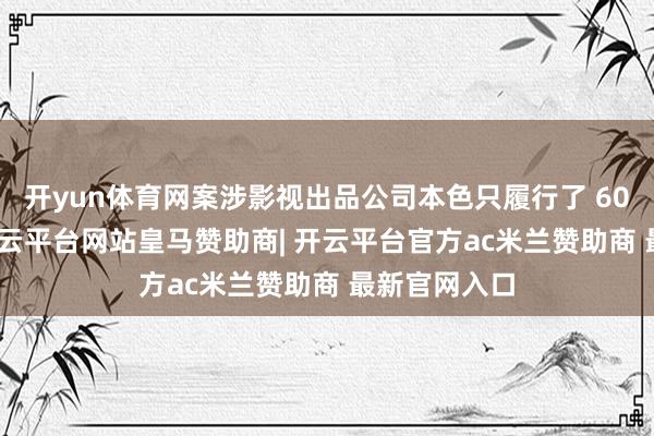 开yun体育网案涉影视出品公司本色只履行了 600 余万元-开云平台网站皇马赞助商| 开云平台官方ac米兰赞助商 最新官网入口