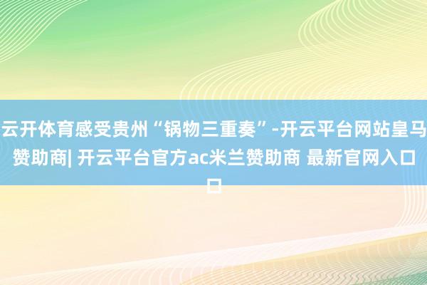 云开体育感受贵州“锅物三重奏”-开云平台网站皇马赞助商| 开云平台官方ac米兰赞助商 最新官网入口