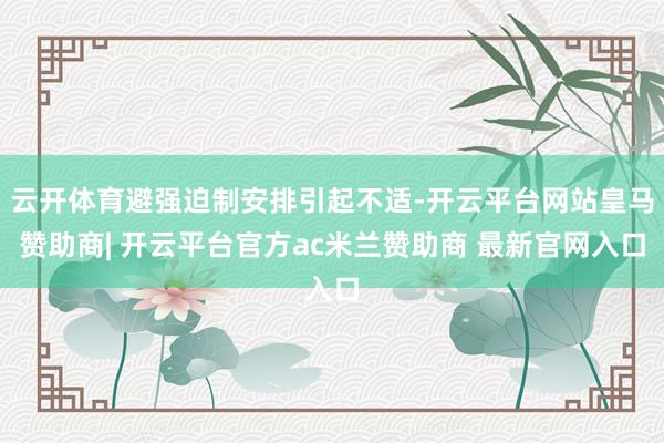 云开体育避强迫制安排引起不适-开云平台网站皇马赞助商| 开云平台官方ac米兰赞助商 最新官网入口