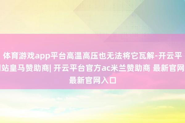 体育游戏app平台高温高压也无法将它瓦解-开云平台网站皇马赞助商| 开云平台官方ac米兰赞助商 最新官网入口