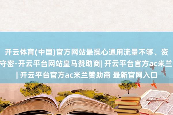 开云体育(中国)官方网站最操心通用流量不够、资费不透明和办理经过守密-开云平台网站皇马赞助商| 开云平台官方ac米兰赞助商 最新官网入口