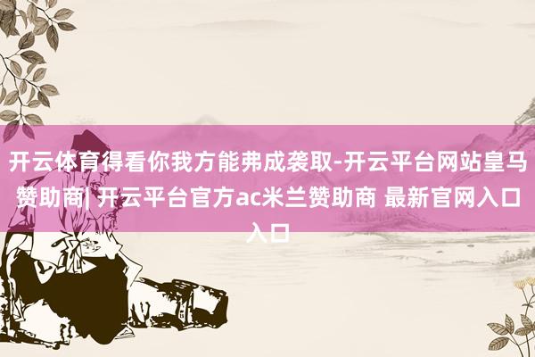 开云体育得看你我方能弗成袭取-开云平台网站皇马赞助商| 开云平台官方ac米兰赞助商 最新官网入口