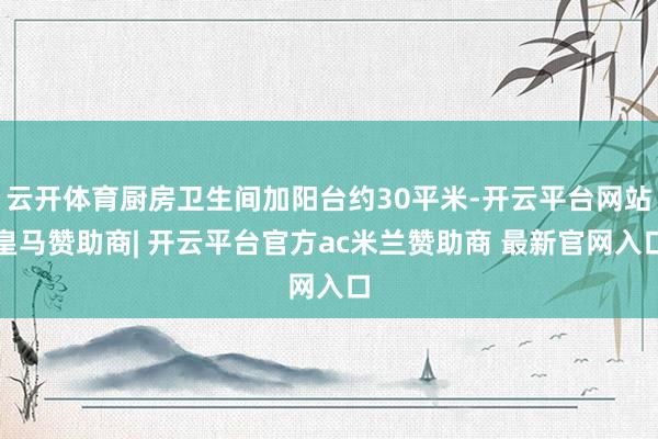 云开体育厨房卫生间加阳台约30平米-开云平台网站皇马赞助商| 开云平台官方ac米兰赞助商 最新官网入口