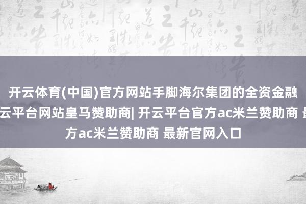 开云体育(中国)官方网站手脚海尔集团的全资金融科技企业-开云平台网站皇马赞助商| 开云平台官方ac米兰赞助商 最新官网入口