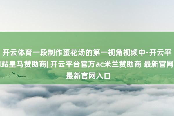开云体育一段制作蛋花汤的第一视角视频中-开云平台网站皇马赞助商| 开云平台官方ac米兰赞助商 最新官网入口