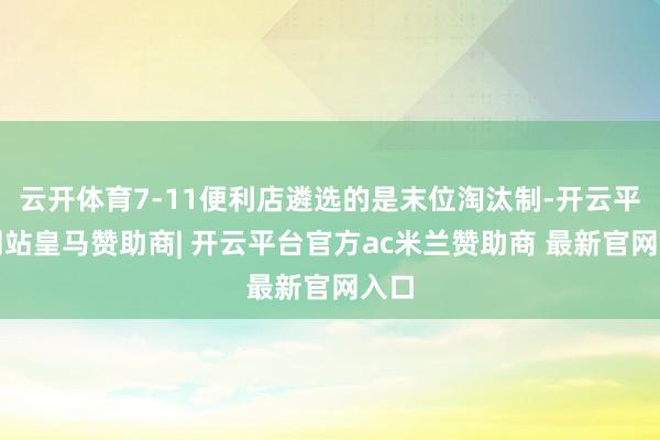 云开体育7-11便利店遴选的是末位淘汰制-开云平台网站皇马赞助商| 开云平台官方ac米兰赞助商 最新官网入口