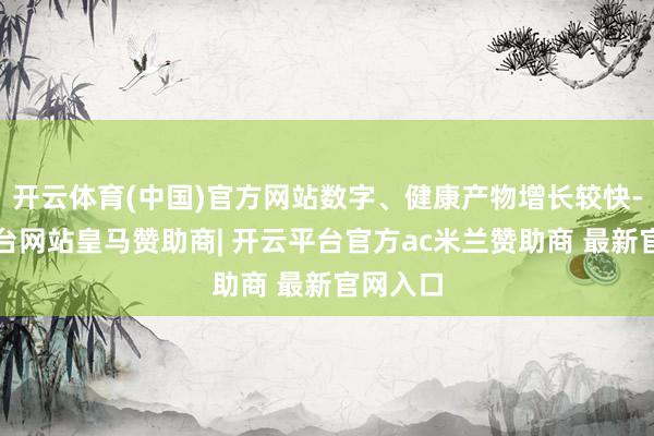 开云体育(中国)官方网站数字、健康产物增长较快-开云平台网站皇马赞助商| 开云平台官方ac米兰赞助商 最新官网入口