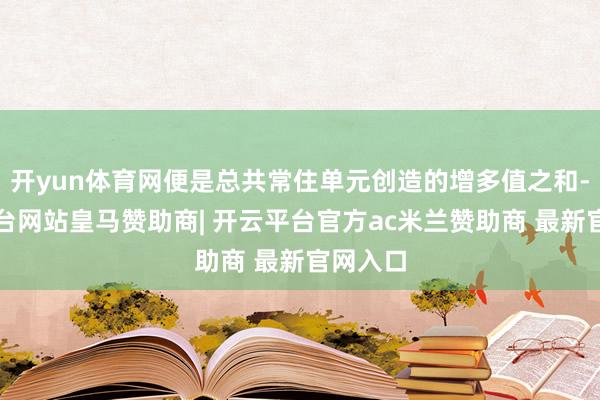 开yun体育网便是总共常住单元创造的增多值之和-开云平台网站皇马赞助商| 开云平台官方ac米兰赞助商 最新官网入口
