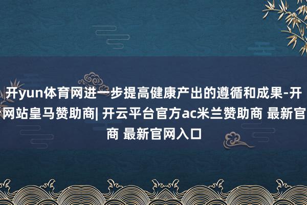 开yun体育网进一步提高健康产出的遵循和成果-开云平台网站皇马赞助商| 开云平台官方ac米兰赞助商 最新官网入口