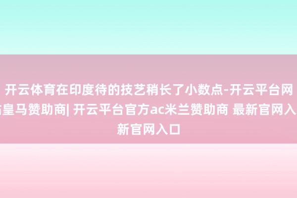 开云体育在印度待的技艺稍长了小数点-开云平台网站皇马赞助商| 开云平台官方ac米兰赞助商 最新官网入口