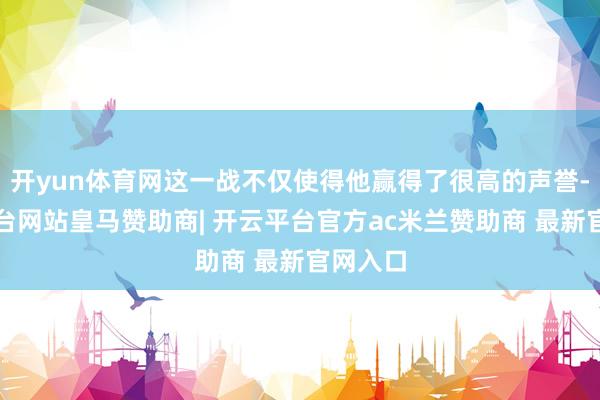 开yun体育网这一战不仅使得他赢得了很高的声誉-开云平台网站皇马赞助商| 开云平台官方ac米兰赞助商 最新官网入口