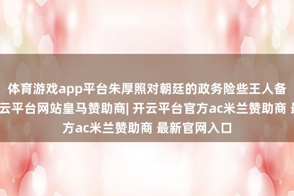 体育游戏app平台朱厚照对朝廷的政务险些王人备漠不关爱-开云平台网站皇马赞助商| 开云平台官方ac米兰赞助商 最新官网入口