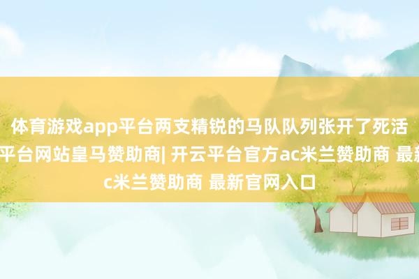 体育游戏app平台两支精锐的马队队列张开了死活较量-开云平台网站皇马赞助商| 开云平台官方ac米兰赞助商 最新官网入口
