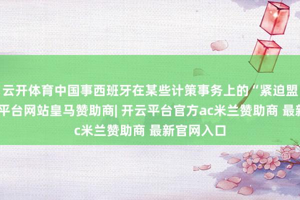 云开体育中国事西班牙在某些计策事务上的“紧迫盟友”-开云平台网站皇马赞助商| 开云平台官方ac米兰赞助商 最新官网入口