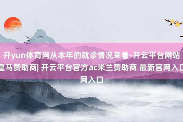 开yun体育网从本年的就诊情况来看-开云平台网站皇马赞助商| 开云平台官方ac米兰赞助商 最新官网入口