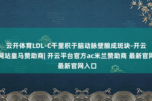 云开体育LDL-C千里积于脑动脉壁酿成斑块-开云平台网站皇马赞助商| 开云平台官方ac米兰赞助商 最新官网入口