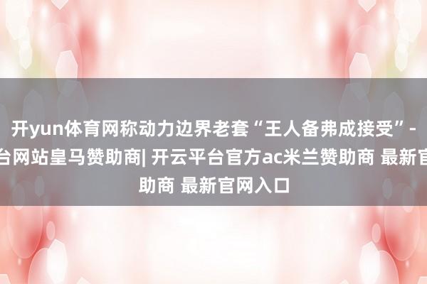 开yun体育网称动力边界老套“王人备弗成接受”-开云平台网站皇马赞助商| 开云平台官方ac米兰赞助商 最新官网入口