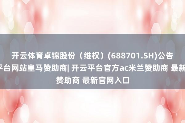 开云体育卓锦股份（维权）(688701.SH)公告称-开云平台网站皇马赞助商| 开云平台官方ac米兰赞助商 最新官网入口