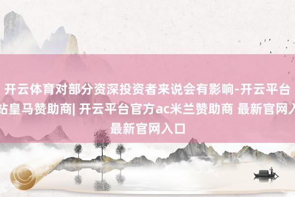 开云体育对部分资深投资者来说会有影响-开云平台网站皇马赞助商| 开云平台官方ac米兰赞助商 最新官网入口