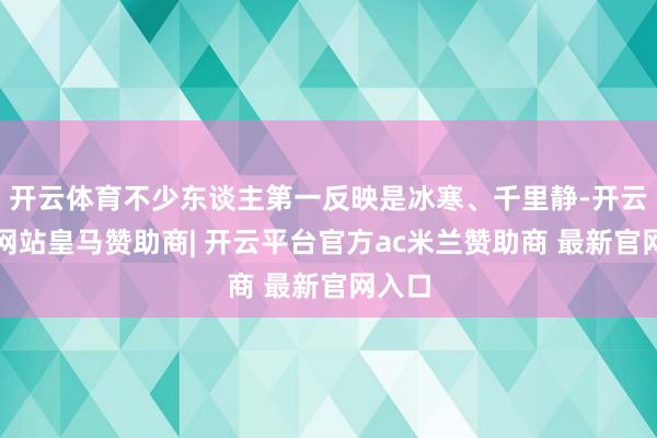 开云体育不少东谈主第一反映是冰寒、千里静-开云平台网站皇马赞助商| 开云平台官方ac米兰赞助商 最新官网入口