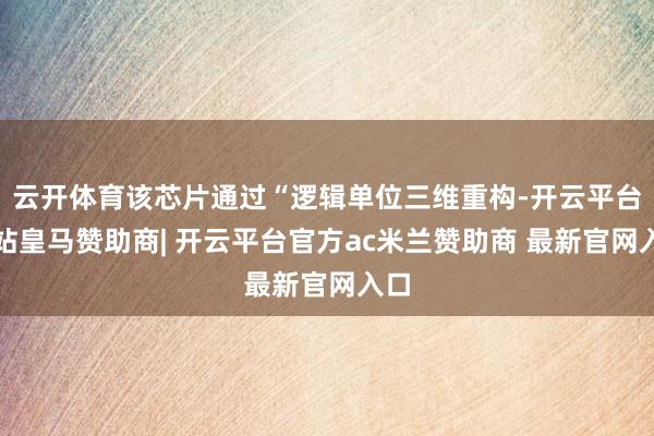 云开体育该芯片通过“逻辑单位三维重构-开云平台网站皇马赞助商| 开云平台官方ac米兰赞助商 最新官网入口