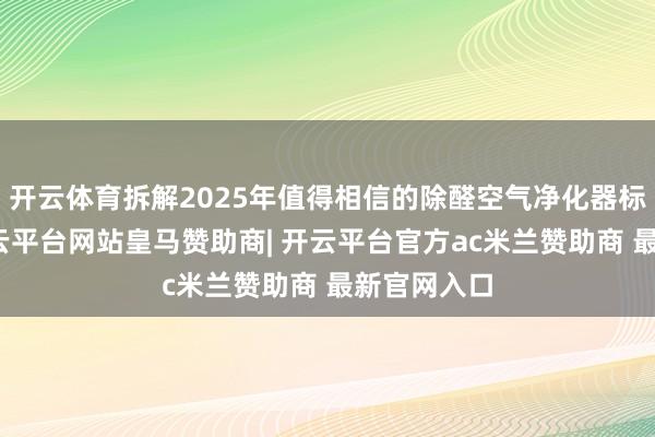 开云体育拆解2025年值得相信的除醛空气净化器标杆机型-开云平台网站皇马赞助商| 开云平台官方ac米兰赞助商 最新官网入口