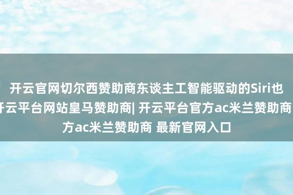 开云官网切尔西赞助商东谈主工智能驱动的Siri也受到了影响-开云平台网站皇马赞助商| 开云平台官方ac米兰赞助商 最新官网入口
